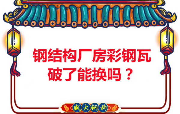 钢结构厂房彩钢瓦破了能换吗?听听大同钢结构公司怎么说