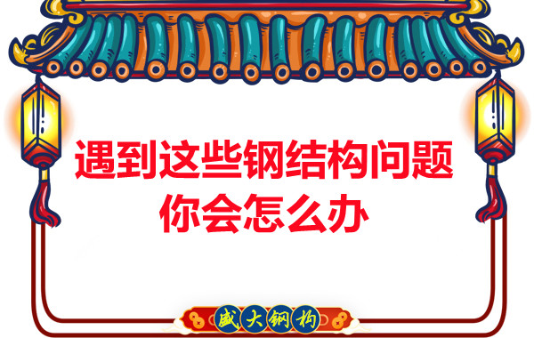 山西钢结构公司:遇到这些钢结构问题你会怎么办