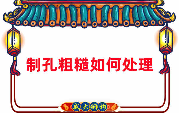 钢结构厂家:钢结构工程建造中构件制孔粗糙怎么办